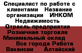 Специалист по работе с клиентами › Название организации ­ ИНКОМ-Недвижимость › Отрасль предприятия ­ Розничная торговля › Минимальный оклад ­ 60 000 - Все города Работа » Вакансии   . Алтайский край,Новоалтайск г.